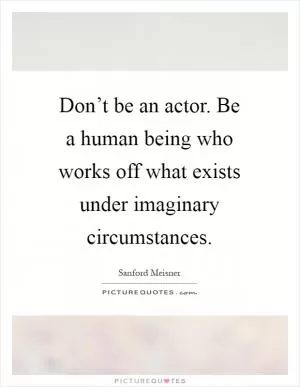 Don’t be an actor. Be a human being who works off what exists under imaginary circumstances Picture Quote #1