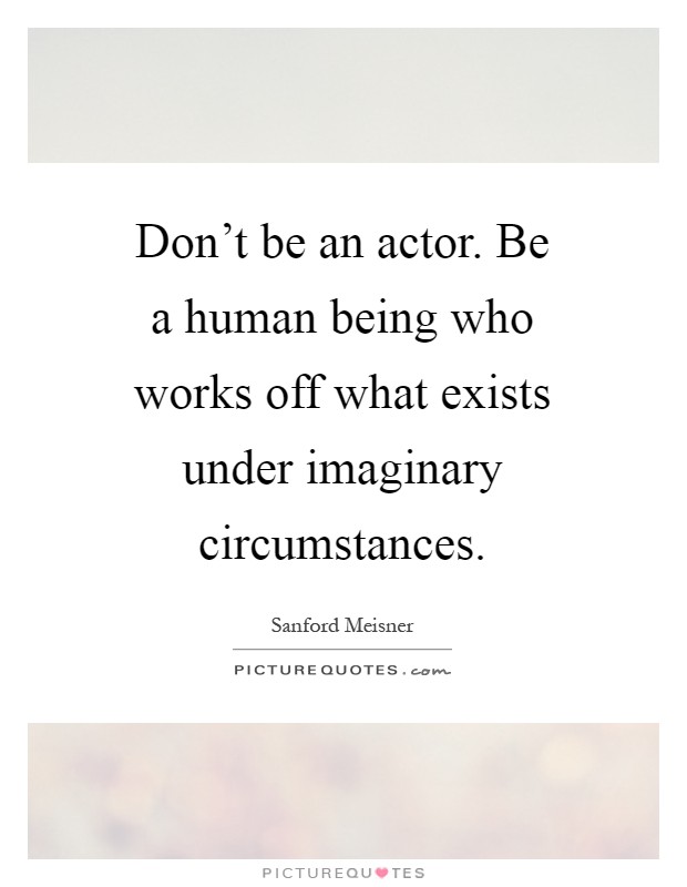 Don't be an actor. Be a human being who works off what exists under imaginary circumstances Picture Quote #1