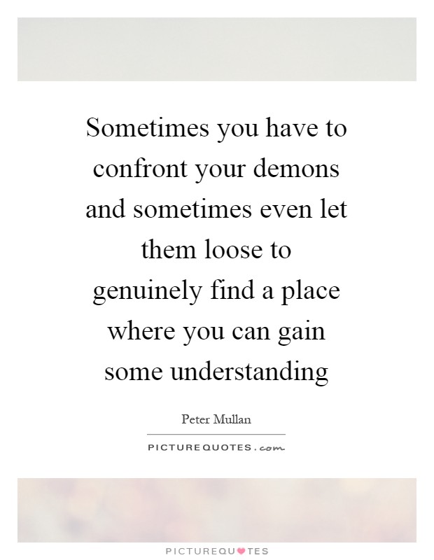Sometimes you have to confront your demons and sometimes even let them loose to genuinely find a place where you can gain some understanding Picture Quote #1