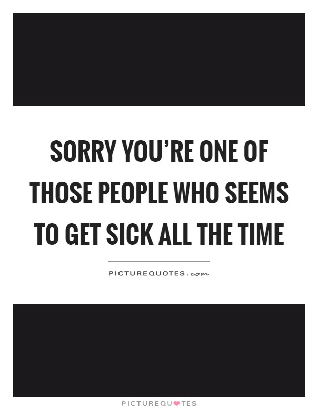 Sorry you're one of those people who seems to get sick all the time Picture Quote #1