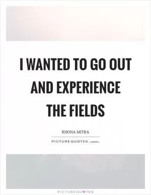 I wanted to go out and experience the fields Picture Quote #1