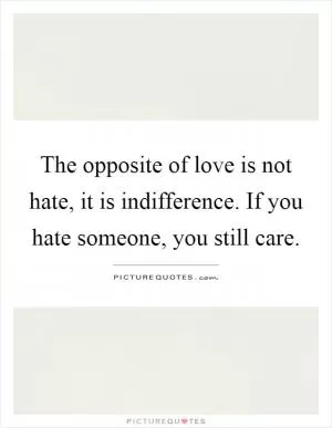 The opposite of love is not hate, it is indifference. If you hate someone, you still care Picture Quote #1