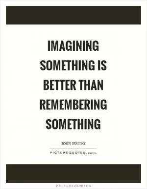 Imagining something is better than remembering something Picture Quote #1