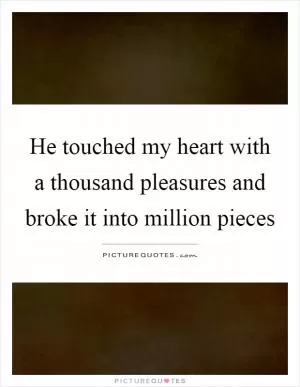 He touched my heart with a thousand pleasures and broke it into million pieces Picture Quote #1