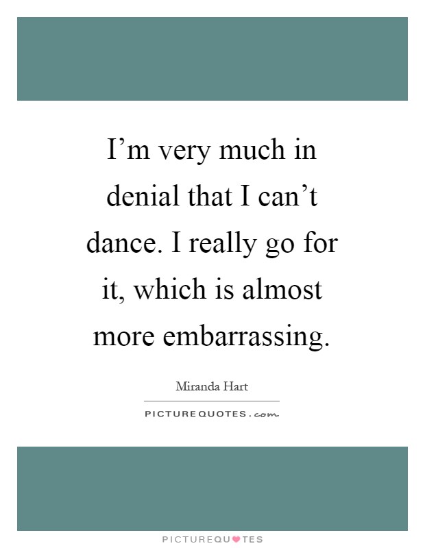 I'm very much in denial that I can't dance. I really go for it, which is almost more embarrassing Picture Quote #1