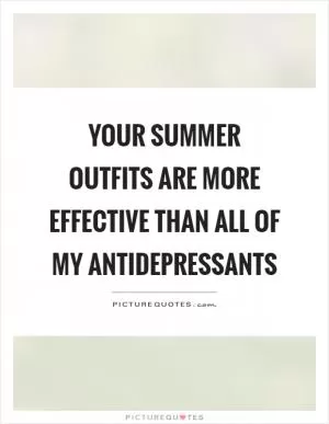 Your summer outfits are more effective than all of my antidepressants Picture Quote #1