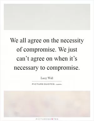 We all agree on the necessity of compromise. We just can’t agree on when it’s necessary to compromise Picture Quote #1