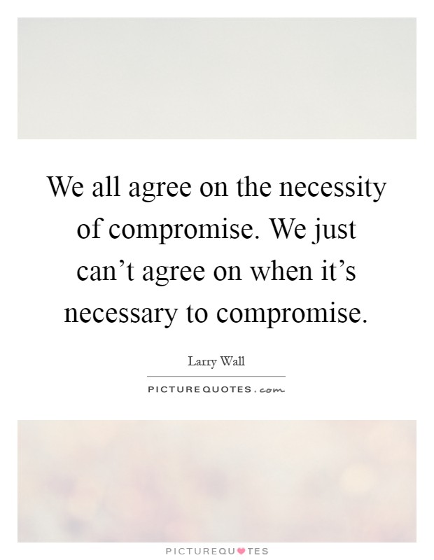We all agree on the necessity of compromise. We just can't agree on when it's necessary to compromise Picture Quote #1