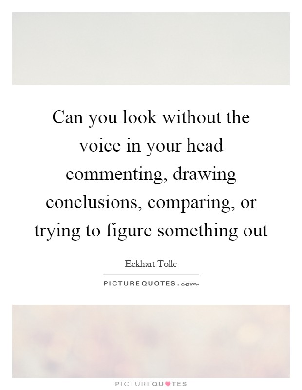 Can you look without the voice in your head commenting, drawing conclusions, comparing, or trying to figure something out Picture Quote #1
