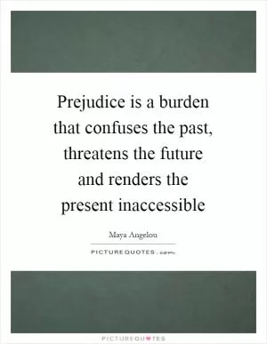 Prejudice is a burden that confuses the past, threatens the future and renders the present inaccessible Picture Quote #1
