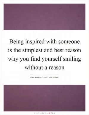 Being inspired with someone is the simplest and best reason why you find yourself smiling without a reason Picture Quote #1