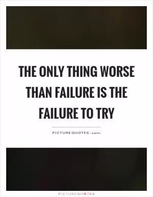 The only thing worse than failure is the failure to try Picture Quote #1