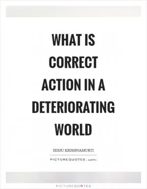 What is correct action in a deteriorating world Picture Quote #1