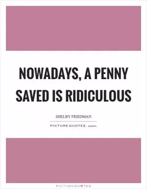 Nowadays, a penny saved is ridiculous Picture Quote #1