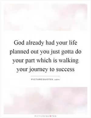 God already had your life planned out you just gotta do your part which is walking your journey to success Picture Quote #1