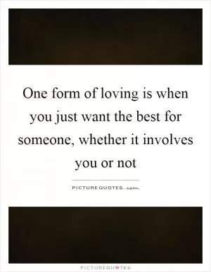 One form of loving is when you just want the best for someone, whether it involves you or not Picture Quote #1