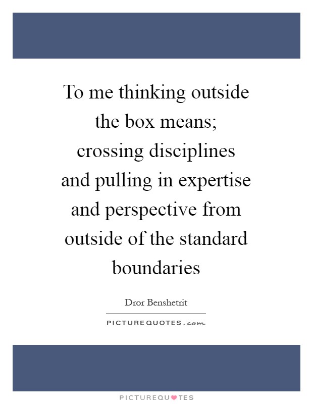 To me thinking outside the box means; crossing disciplines and pulling in expertise and perspective from outside of the standard boundaries Picture Quote #1
