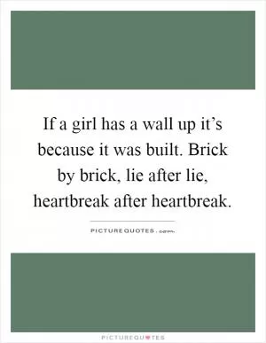 If a girl has a wall up it’s because it was built. Brick by brick, lie after lie, heartbreak after heartbreak Picture Quote #1