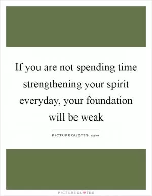 If you are not spending time strengthening your spirit everyday, your foundation will be weak Picture Quote #1