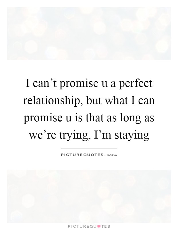 I can't promise u a perfect relationship, but what I can promise u is that as long as we're trying, I'm staying Picture Quote #1