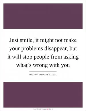 Just smile, it might not make your problems disappear, but it will stop people from asking what’s wrong with you Picture Quote #1
