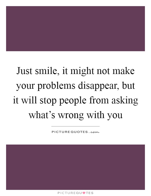 Just smile, it might not make your problems disappear, but it will stop people from asking what's wrong with you Picture Quote #1