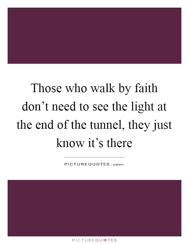 Those who walk by faith don't need to see the light at the end of the tunnel, they just know it's there Picture Quote #1
