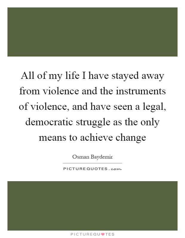 All of my life I have stayed away from violence and the instruments of violence, and have seen a legal, democratic struggle as the only means to achieve change Picture Quote #1
