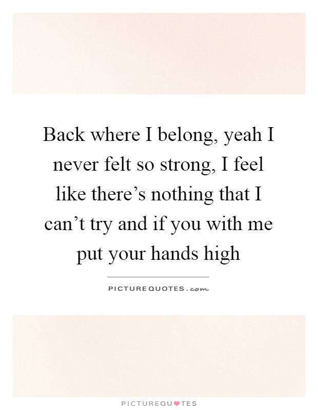 Back where I belong, yeah I never felt so strong, I feel like there's nothing that I can't try and if you with me put your hands high Picture Quote #1