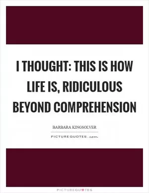I thought: this is how life is, ridiculous beyond comprehension Picture Quote #1