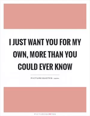 I just want you for my own, more than you could ever know Picture Quote #1