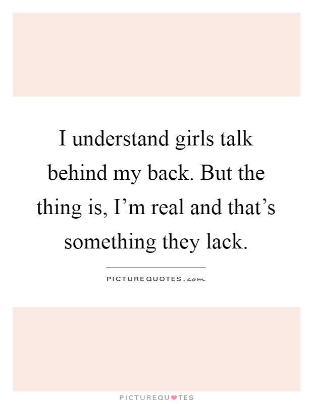I understand girls talk behind my back. But the thing is, I'm real and that's something they lack Picture Quote #1