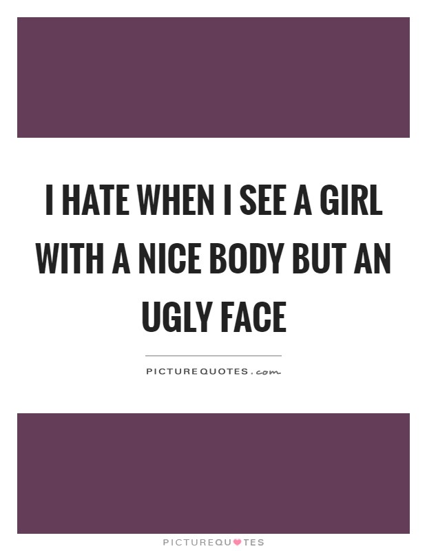 I hate when I see a girl with a nice body but an ugly face Picture Quote #1
