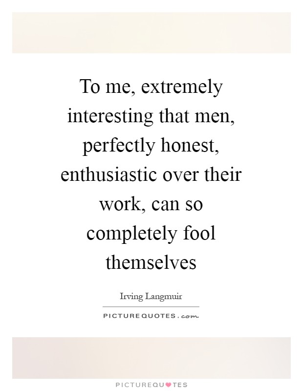To me, extremely interesting that men, perfectly honest, enthusiastic over their work, can so completely fool themselves Picture Quote #1