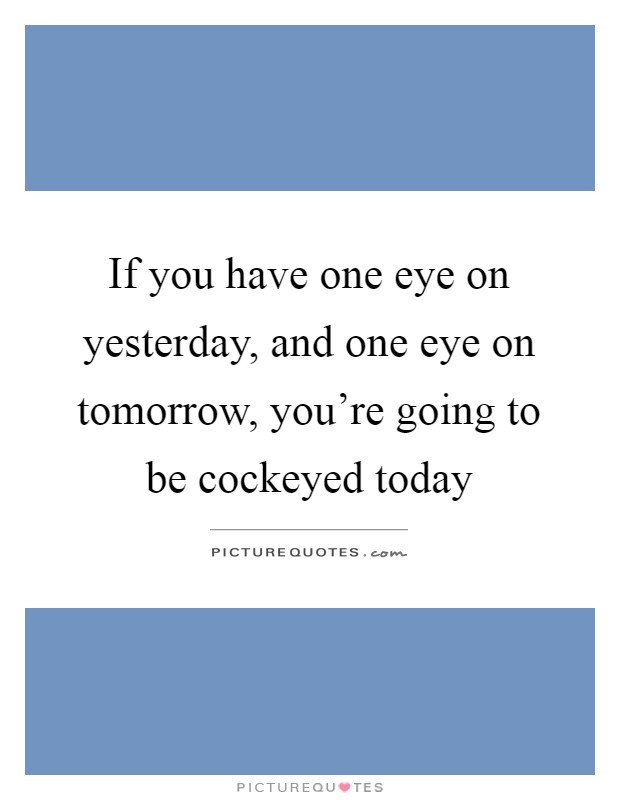 If you have one eye on yesterday, and one eye on tomorrow, you're going to be cockeyed today Picture Quote #1