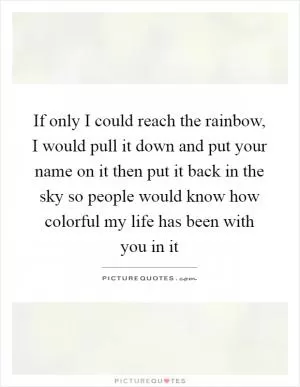 If only I could reach the rainbow, I would pull it down and put your name on it then put it back in the sky so people would know how colorful my life has been with you in it Picture Quote #1