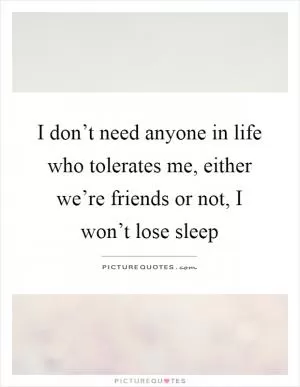 I don’t need anyone in life who tolerates me, either we’re friends or not, I won’t lose sleep Picture Quote #1