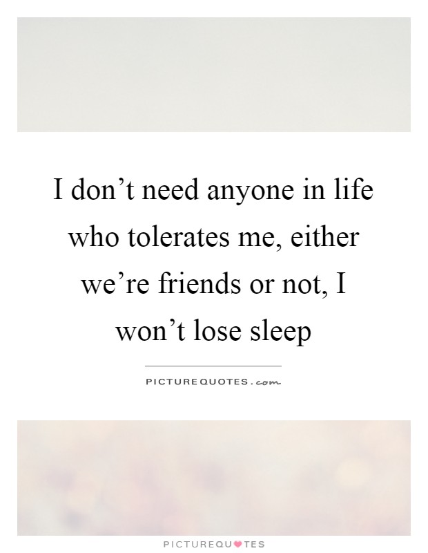 I don't need anyone in life who tolerates me, either we're friends or not, I won't lose sleep Picture Quote #1