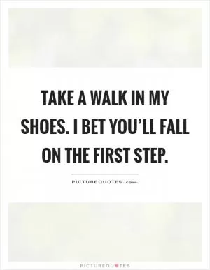 Take a walk in my shoes. I bet you’ll fall on the first step Picture Quote #1
