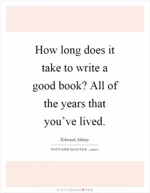 How long does it take to write a good book? All of the years that you’ve lived Picture Quote #1
