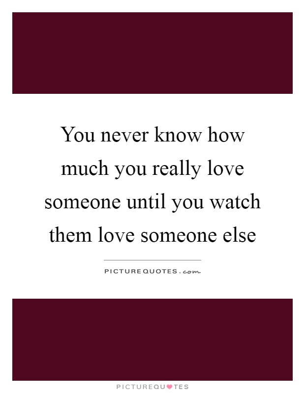 You never know how much you really love someone until you watch them love someone else Picture Quote #1