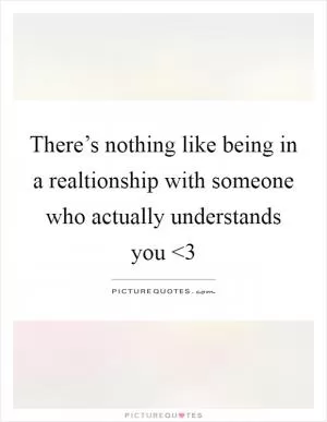 There’s nothing like being in a realtionship with someone who actually understands you <3 Picture Quote #1