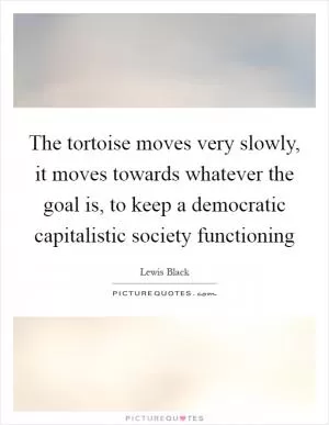 The tortoise moves very slowly, it moves towards whatever the goal is, to keep a democratic capitalistic society functioning Picture Quote #1