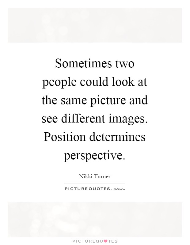 Sometimes two people could look at the same picture and see different images. Position determines perspective Picture Quote #1