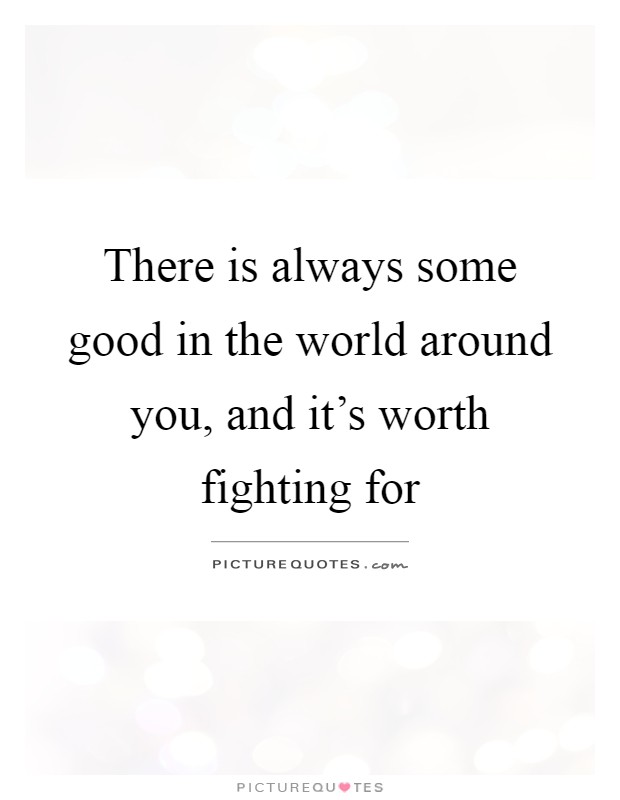 There is always some good in the world around you, and it's worth fighting for Picture Quote #1