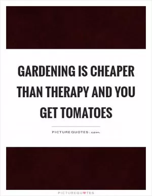 Gardening is cheaper than therapy and you get tomatoes Picture Quote #1