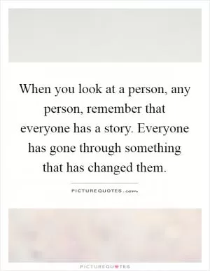 When you look at a person, any person, remember that everyone has a story. Everyone has gone through something that has changed them Picture Quote #1