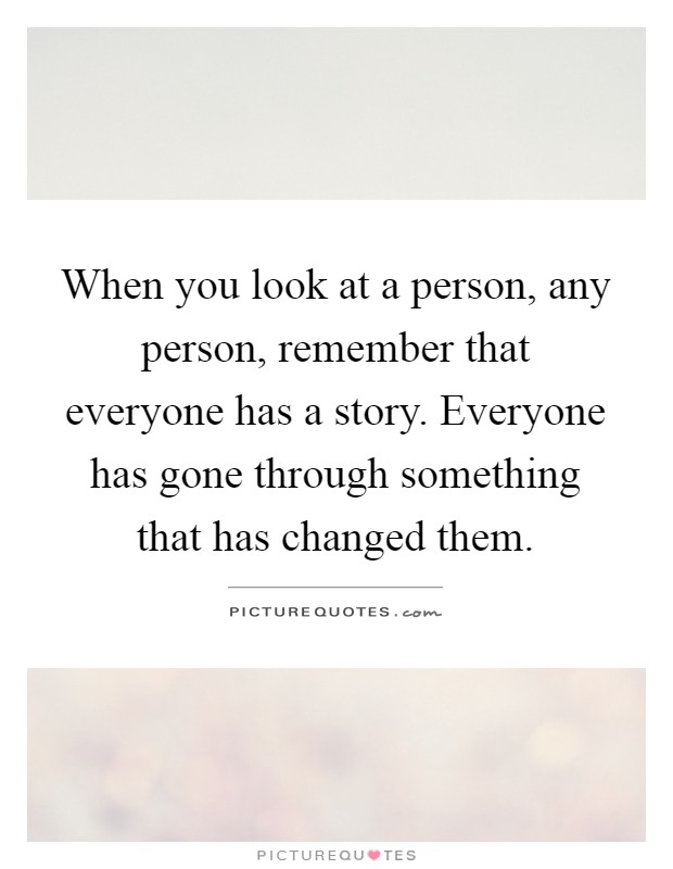 When you look at a person, any person, remember that everyone has a story. Everyone has gone through something that has changed them Picture Quote #1