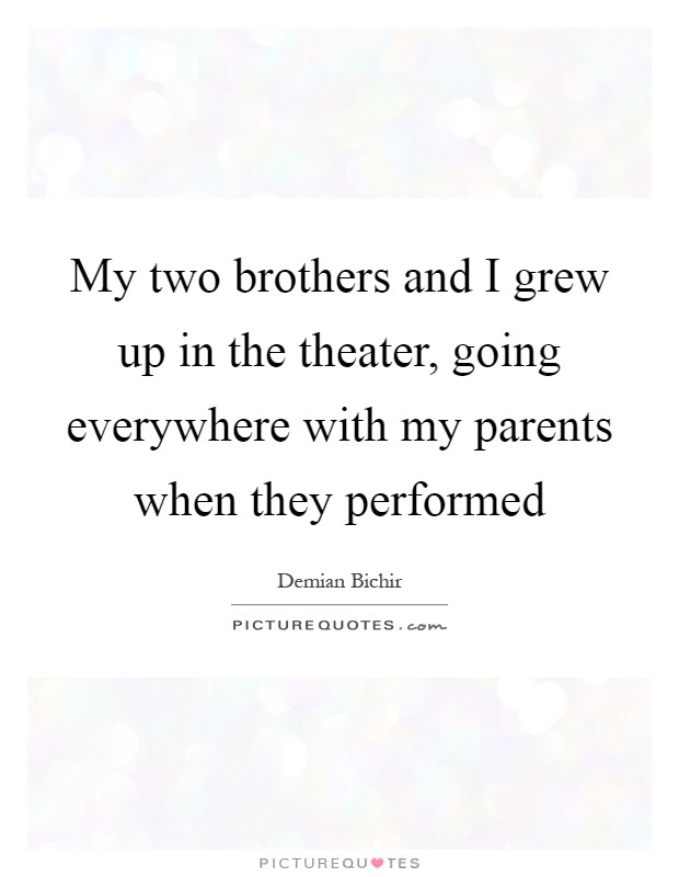 My two brothers and I grew up in the theater, going everywhere with my parents when they performed Picture Quote #1