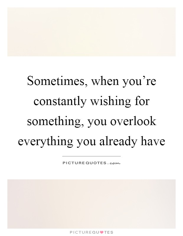Sometimes, when you're constantly wishing for something, you overlook everything you already have Picture Quote #1